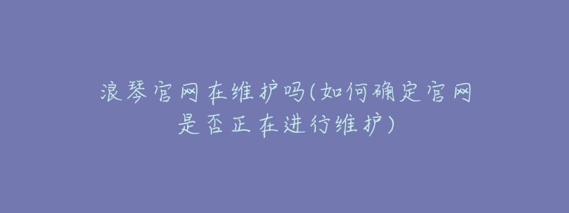 浪琴官网在维护吗(如何确定官网是否正在进行维护)-名表号 浪琴官网在维护吗(如何确定官网是否正在进行维护)