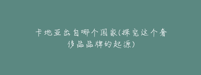 卡地亚出自哪个国家(探究这个奢侈品品牌的起源)