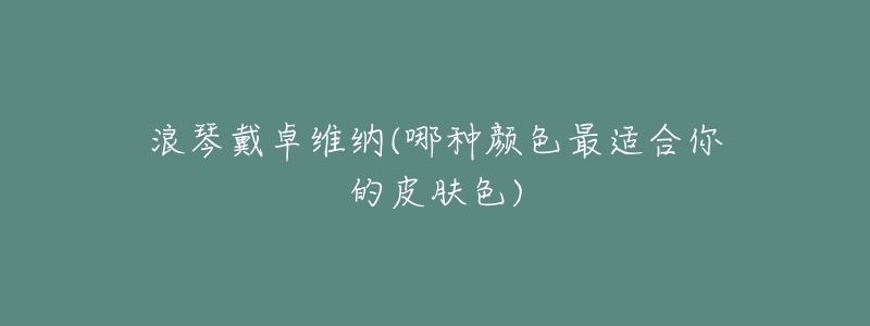 浪琴戴卓维纳(哪种颜色最适合你的皮肤色)-名表号 浪琴戴卓维纳(哪种颜色最适合你的皮肤色)
