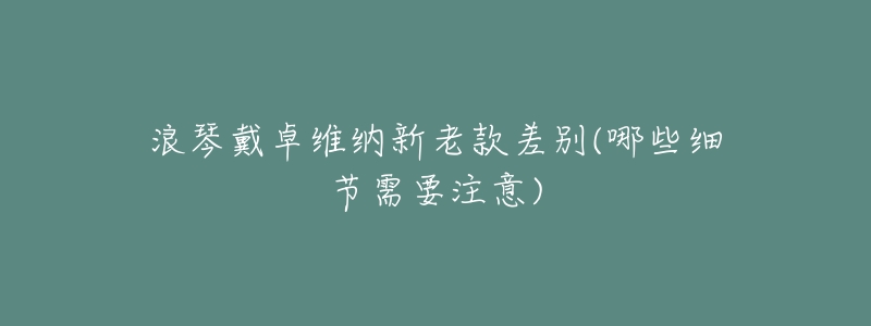 浪琴戴卓维纳新老款差别(哪些细节需要注意)-名表号 浪琴戴卓维纳新老款差别(哪些细节需要注意)