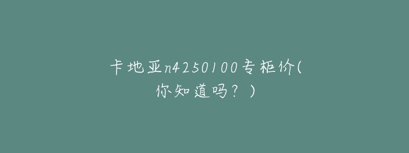 卡地亚n4250100专柜价(你知道吗?)-名表号 卡地亚n4250100专柜价(你知道吗?)