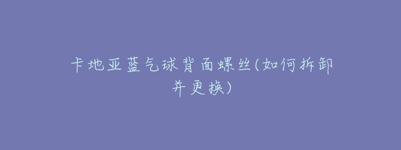 卡地亚蓝气球背面螺丝(如何拆卸并更换)-名表号 卡地亚蓝气球背面螺丝(如何拆卸并更换)