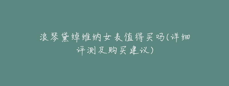 浪琴黛绰维纳女表值得买吗(详细评测及购买建议)-名表号 浪琴黛绰维纳女表值得买吗(详细评测及购买建议)