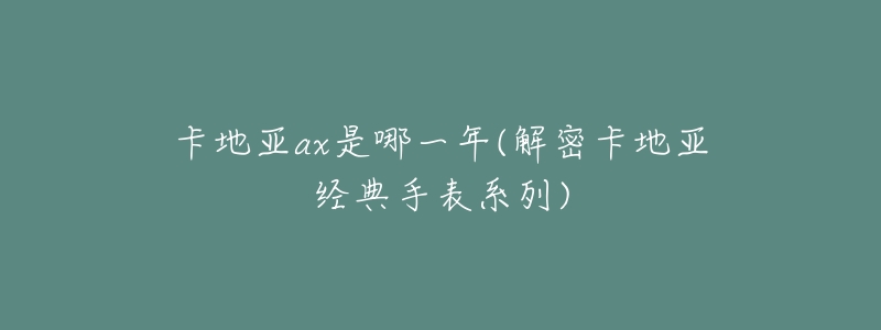 卡地亚ax是哪一年(解密卡地亚经典手表系列)-名表号 卡地亚ax是哪一年(解密卡地亚经典手表系列)