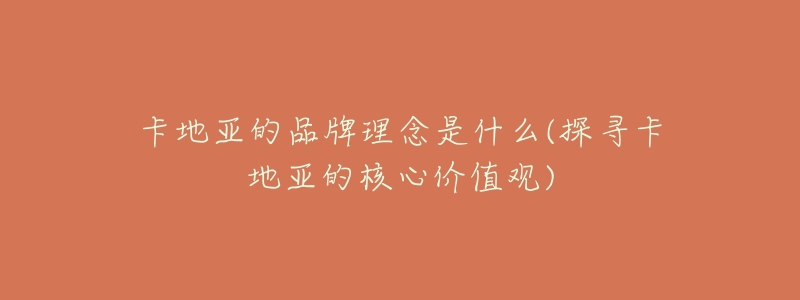 卡地亚的品牌理念是什么(探寻卡地亚的核心价值观)-名表号 卡地亚的品牌理念是什么(探寻卡地亚的核心价值观)
