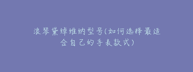浪琴黛绰维纳型号(如何选择最适合自己的手表款式)-名表号 浪琴黛绰维纳型号(如何选择最适合自己的手表款式)