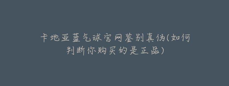 卡地亚蓝气球官网鉴别真伪(如何判断你购买的是正品)-名表号 卡地亚蓝气球官网鉴别真伪(如何判断你购买的是正品)