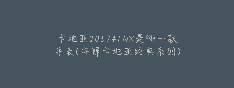 卡地亚205741NX是哪一款手表(详解卡地亚经典系列)-名表号 卡地亚205741NX是哪一款手表(详解卡地亚经典系列)