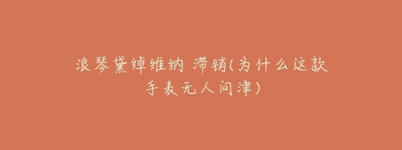 浪琴黛绰维纳 滞销(为什么这款手表无人问津)-名表号 浪琴黛绰维纳 滞销(为什么这款手表无人问津)