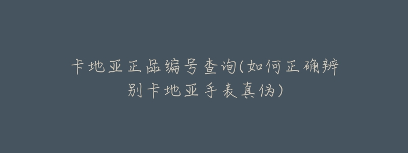 卡地亚正品编号查询(如何正确辨别卡地亚手表真伪)-名表号 卡地亚正品编号查询(如何正确辨别卡地亚手表真伪)