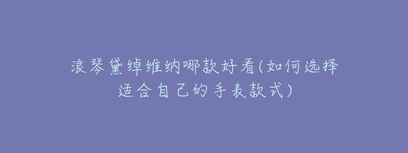 浪琴黛绰维纳哪款好看(如何选择适合自己的手表款式)-名表号 浪琴黛绰维纳哪款好看(如何选择适合自己的手表款式)