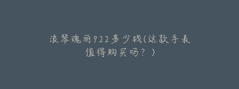 浪琴瑰丽922多少钱(这款手表值得购买吗?)-名表号 浪琴瑰丽922多少钱(这款手表值得购买吗?)
