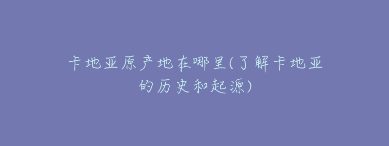 卡地亚原产地在哪里(了解卡地亚的历史和起源)