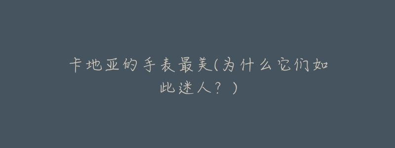 卡地亚的手表最美(为什么它们如此迷人?)-名表号 卡地亚的手表最美(为什么它们如此迷人?)