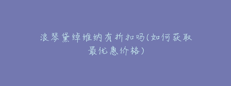 浪琴黛绰维纳有折扣吗(如何获取最优惠价格)-名表号 浪琴黛绰维纳有折扣吗(如何获取最优惠价格)