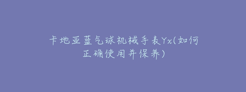 卡地亚蓝气球机械手表Yx(如何正确使用并保养)