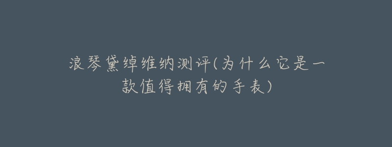 浪琴黛绰维纳测评(为什么它是一款值得拥有的手表)-名表号 浪琴黛绰维纳测评(为什么它是一款值得拥有的手表)
