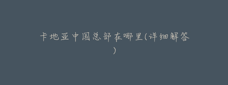 卡地亚中国总部在哪里(详细解答)-名表号 卡地亚中国总部在哪里(详细解答)