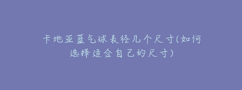 卡地亚蓝气球表径几个尺寸(如何选择适合自己的尺寸)-名表号 卡地亚蓝气球表径几个尺寸(如何选择适合自己的尺寸)