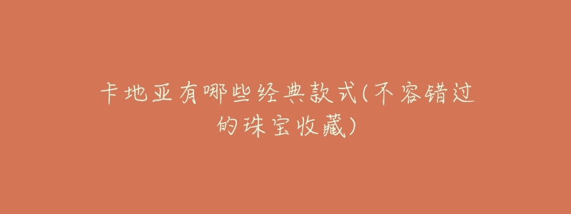 卡地亚有哪些经典款式(不容错过的珠宝收藏)-名表号 卡地亚有哪些经典款式(不容错过的珠宝收藏)