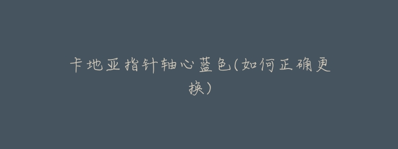 卡地亚指针轴心蓝色(如何正确更换)-名表号 卡地亚指针轴心蓝色(如何正确更换)