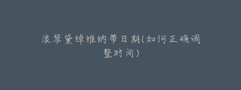 浪琴黛绰维纳带日期(如何正确调整时间)-名表号 浪琴黛绰维纳带日期(如何正确调整时间)