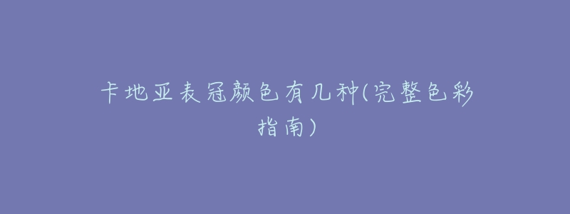 卡地亚表冠颜色有几种(完整色彩指南)