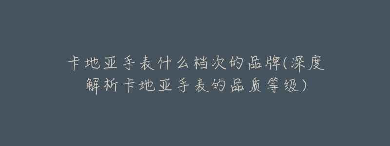卡地亚手表什么档次的品牌(深度解析卡地亚手表的品质等级)-名表号 卡地亚手表什么档次的品牌(深度解析卡地亚手表的品质等级)