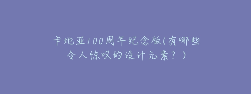 卡地亚100周年纪念版(有哪些令人惊叹的设计元素？)