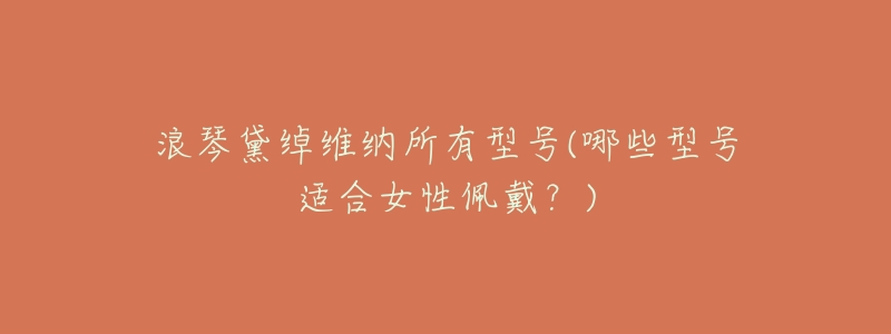 浪琴黛绰维纳所有型号(哪些型号适合女性佩戴?)-名表号 浪琴黛绰维纳所有型号(哪些型号适合女性佩戴?)