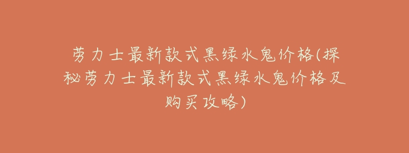 劳力士最新款式黑绿水鬼价格(探秘劳力士最新款式黑绿水鬼价格及购买攻略)-名表号 劳力士最新款式黑绿水鬼价格(探秘劳力士最新款式黑绿水鬼价格及购买攻略)