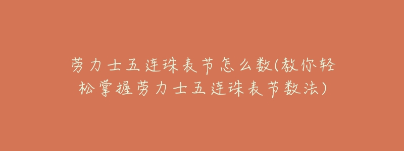 劳力士五连珠表节怎么数(教你轻松掌握劳力士五连珠表节数法)-名表号 劳力士五连珠表节怎么数(教你轻松掌握劳力士五连珠表节数法)