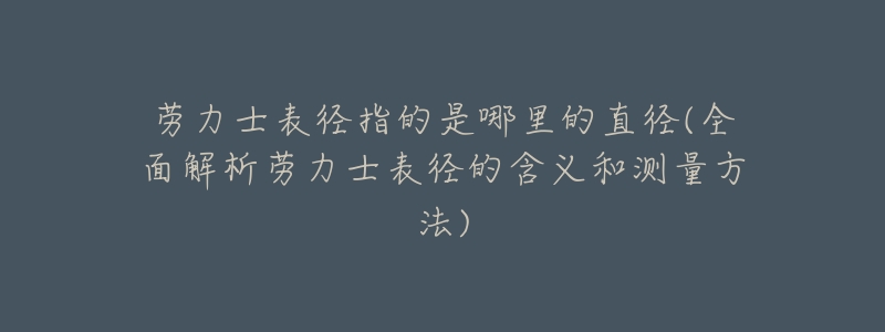 劳力士表径指的是哪里的直径(全面解析劳力士表径的含义和测量方法)-名表号 劳力士表径指的是哪里的直径(全面解析劳力士表径的含义和测量方法)