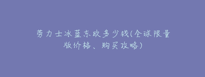 劳力士冰蓝东欧多少钱(全球限量版价格、购买攻略)-名表号 劳力士冰蓝东欧多少钱(全球限量版价格、购买攻略)