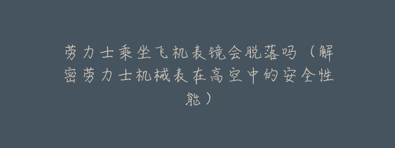 劳力士乘坐飞机表镜会脱落吗(解密劳力士机械表在高空中的安全性能)-名表号 劳力士乘坐飞机表镜会脱落吗(解密劳力士机械表在高空中的安全性能)
