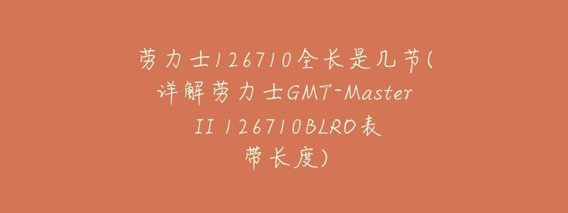 劳力士126710全长是几节(详解劳力士GMT-Master II 126710BLRO表带长度)-名表号 劳力士126710全长是几节(详解劳力士GMT-Master II 126710BLRO表带长度)