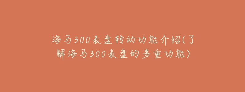 海马300表盘转动功能介绍(了解海马300表盘的多重功能)-名表号 海马300表盘转动功能介绍(了解海马300表盘的多重功能)