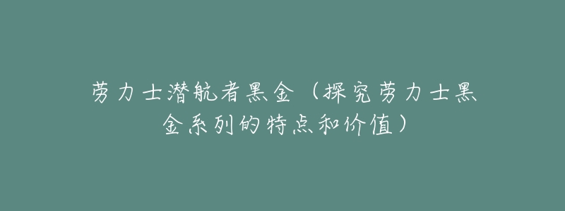 劳力士潜航者黑金(探究劳力士黑金系列的特点和价值)-名表号 劳力士潜航者黑金(探究劳力士黑金系列的特点和价值)