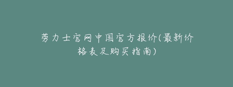 劳力士官网中国官方报价(最新价格表及购买指南)-名表号 劳力士官网中国官方报价(最新价格表及购买指南)