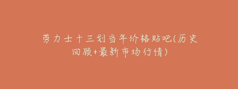 劳力士十三划当年价格贴吧(历史回顾+最新市场行情)-名表号 劳力士十三划当年价格贴吧(历史回顾+最新市场行情)