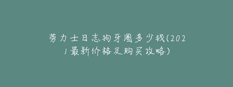 劳力士日志狗牙圈多少钱(2021最新价格及购买攻略)-名表号 劳力士日志狗牙圈多少钱(2021最新价格及购买攻略)