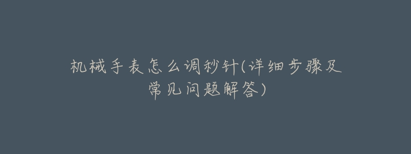 机械手表怎么调秒针(详细步骤及常见问题解答)-名表号 机械手表怎么调秒针(详细步骤及常见问题解答)