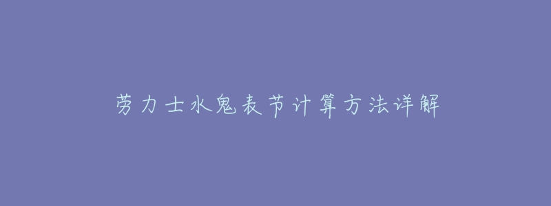 劳力士水鬼表节计算方法详解-名表号 劳力士水鬼表节计算方法详解