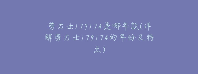 劳力士179174是哪年款(详解劳力士179174的年份及特点)-名表号 劳力士179174是哪年款(详解劳力士179174的年份及特点)