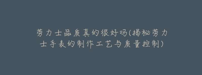 劳力士品质真的很好吗(揭秘劳力士手表的制作工艺与质量控制)-名表号 劳力士品质真的很好吗(揭秘劳力士手表的制作工艺与质量控制)