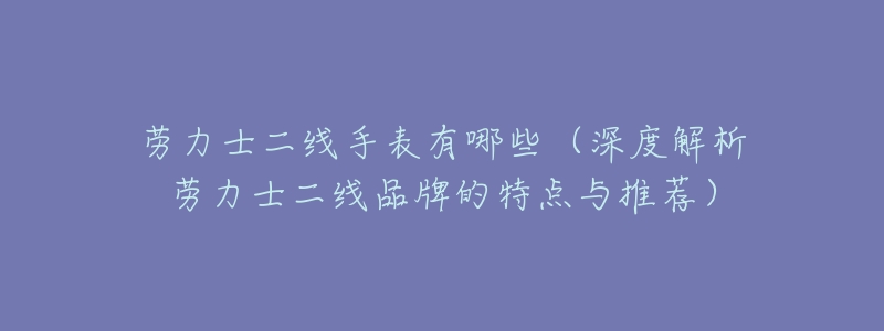 劳力士二线手表有哪些(深度解析劳力士二线品牌的特点与推荐)-名表号 劳力士二线手表有哪些(深度解析劳力士二线品牌的特点与推荐)