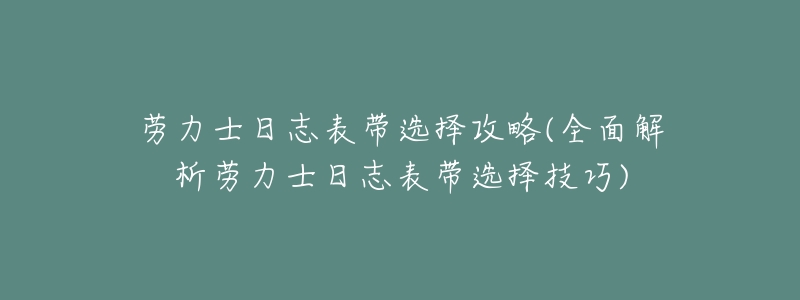 劳力士日志表带选择攻略(全面解析劳力士日志表带选择技巧)-名表号 劳力士日志表带选择攻略(全面解析劳力士日志表带选择技巧)