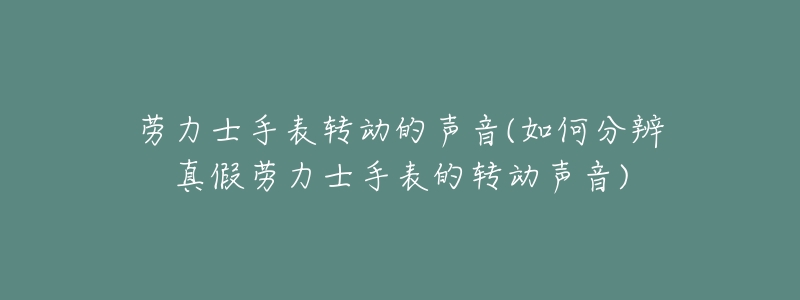 劳力士手表转动的声音(如何分辨真假劳力士手表的转动声音)-名表号 劳力士手表转动的声音(如何分辨真假劳力士手表的转动声音)