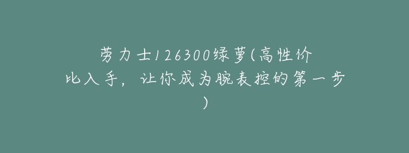 劳力士126300绿萝(高性价比入手,让你成为腕表控的第一步)-名表号 劳力士126300绿萝(高性价比入手,让你成为腕表控的第一步)