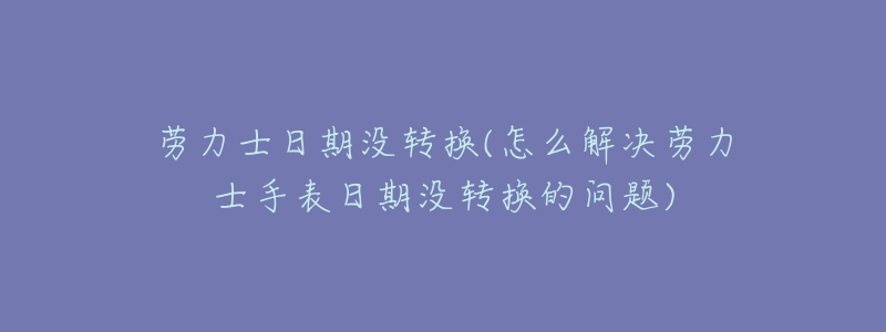 劳力士日期没转换(怎么解决劳力士手表日期没转换的问题)-名表号 劳力士日期没转换(怎么解决劳力士手表日期没转换的问题)